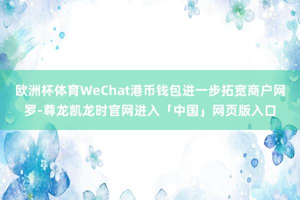 欧洲杯体育WeChat港币钱包进一步拓宽商户网罗-尊龙凯龙时官网进入「中国」网页版入口