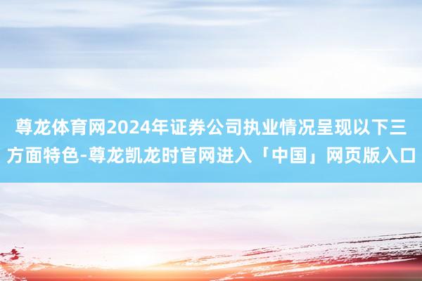 尊龙体育网2024年证券公司执业情况呈现以下三方面特色-尊龙凯龙时官网进入「中国」网页版入口