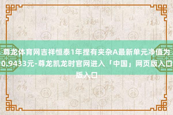 尊龙体育网吉祥恒泰1年捏有夹杂A最新单元净值为0.9433元-尊龙凯龙时官网进入「中国」网页版入口